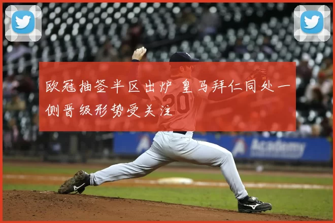 欧冠抽签半区出炉 皇马拜仁同处一侧晋级形势受关注