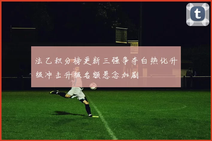 法乙积分榜更新三强争夺白热化升级冲击升级名额悬念加剧