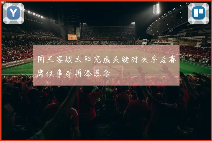 国王客战太阳完成关键对决季后赛席位争夺再添悬念