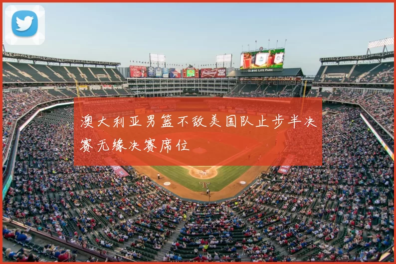 澳大利亚男篮不敌美国队止步半决赛无缘决赛席位