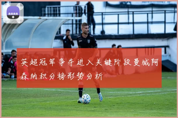 英超冠军争夺进入关键阶段曼城阿森纳积分榜形势分析
