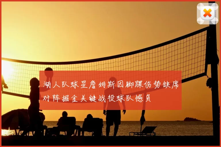 湖人队球星詹姆斯因脚踝伤势缺席对阵掘金关键战役球队憾负