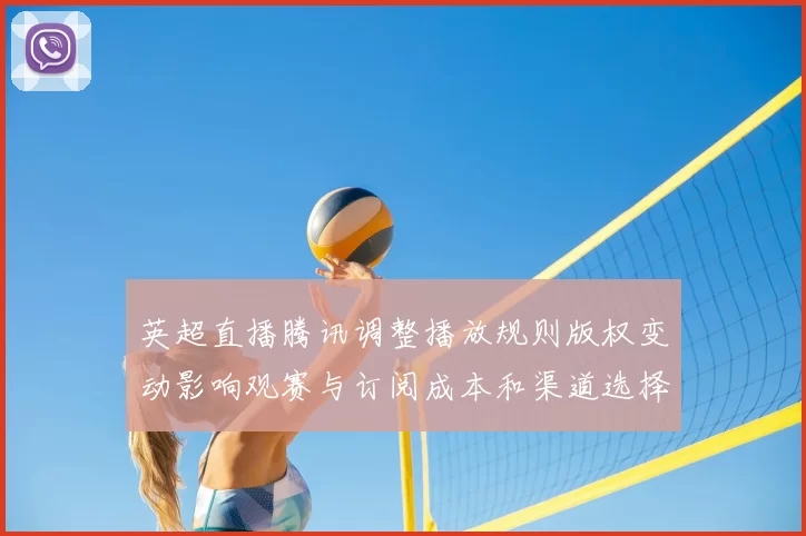 英超直播腾讯调整播放规则版权变动影响观赛与订阅成本和渠道选择差异
