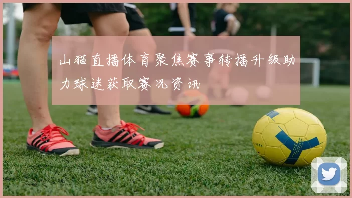山猫直播体育聚焦赛事转播升级助力球迷获取赛况资讯