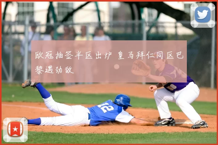 欧冠抽签半区出炉 皇马拜仁同区巴黎遇劲敌