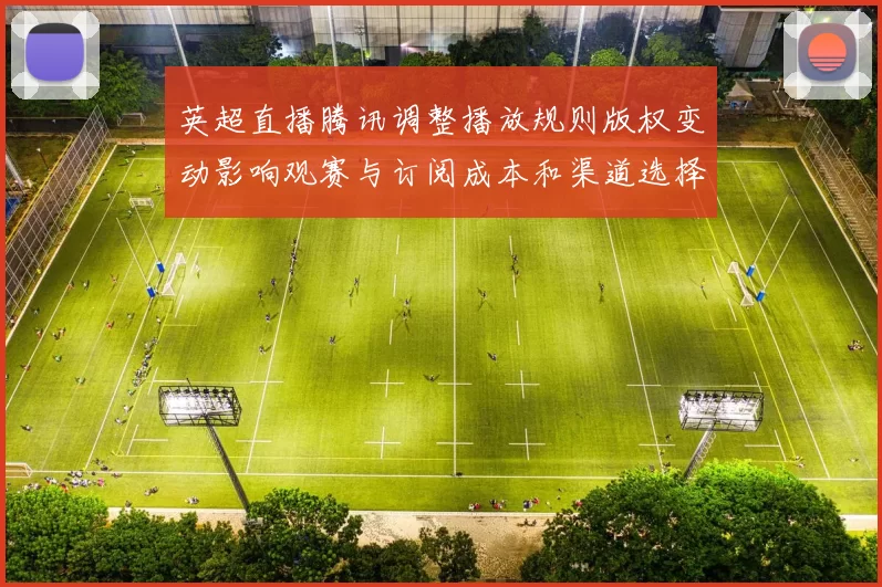 英超直播腾讯调整播放规则版权变动影响观赛与订阅成本和渠道选择差异
