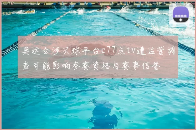 奥运会涉买球平台c77点tv遭监管调查可能影响参赛资格与赛事信誉