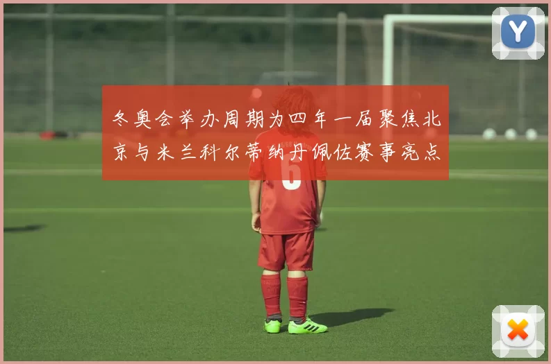 冬奥会举办周期为四年一届聚焦北京与米兰科尔蒂纳丹佩佐赛事亮点