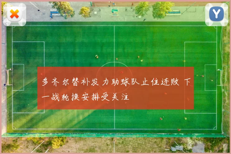 多齐尔替补发力助球队止住连败 下一战轮换安排受关注