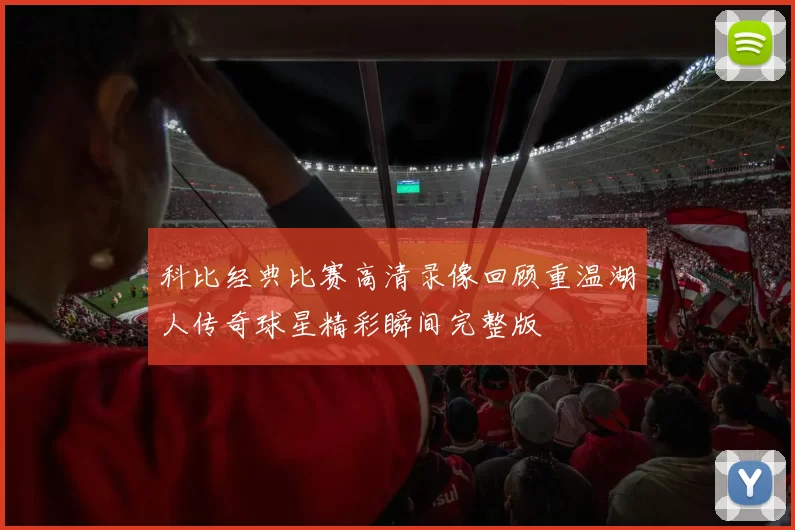 科比经典比赛高清录像回顾重温湖人传奇球星精彩瞬间完整版