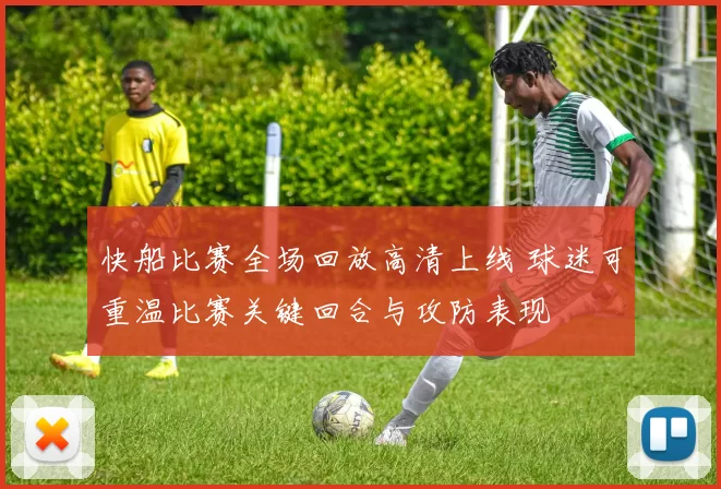 快船比赛全场回放高清上线 球迷可重温比赛关键回合与攻防表现