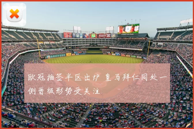 欧冠抽签半区出炉 皇马拜仁同处一侧晋级形势受关注