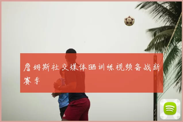 詹姆斯社交媒体晒训练视频备战新赛季