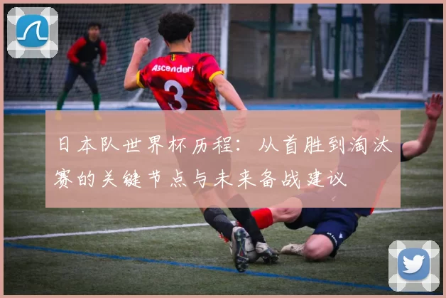 日本队世界杯历程：从首胜到淘汰赛的关键节点与未来备战建议