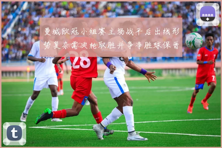 曼城欧冠小组赛主场战平后出线形势复杂需次轮取胜并争净胜球保晋级