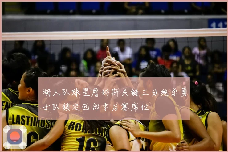 湖人队球星詹姆斯关键三分绝杀勇士队锁定西部季后赛席位