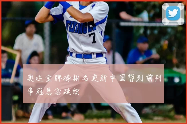 奥运金牌榜排名更新中国暂列前列争冠悬念延续