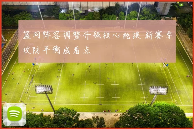 篮网阵容调整升级核心轮换 新赛季攻防平衡成看点