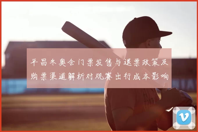 平昌冬奥会门票发售与退票政策及购票渠道解析对观赛出行成本影响