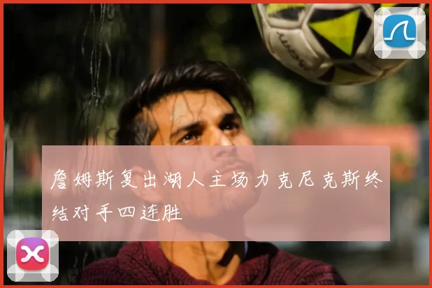 詹姆斯复出湖人主场力克尼克斯终结对手四连胜