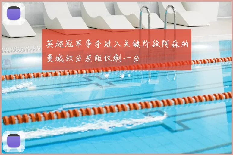 英超冠军争夺进入关键阶段阿森纳曼城积分差距仅剩一分