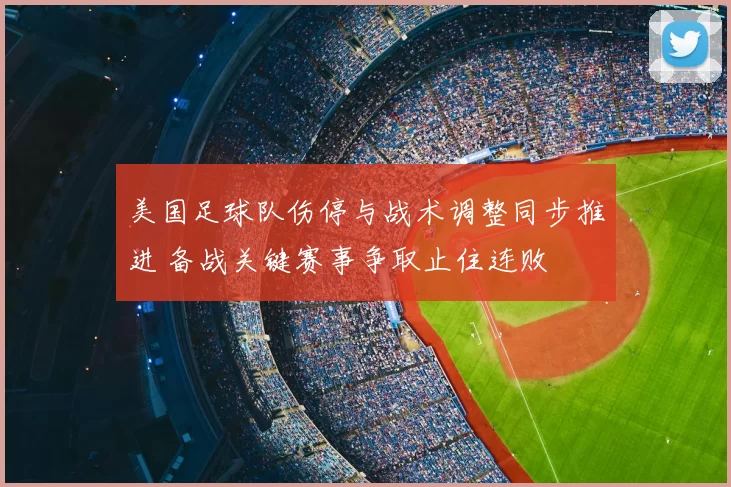 美国足球队伤停与战术调整同步推进 备战关键赛事争取止住连败