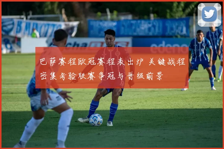 巴萨赛程欧冠赛程表出炉 关键战程密集考验联赛争冠与晋级前景