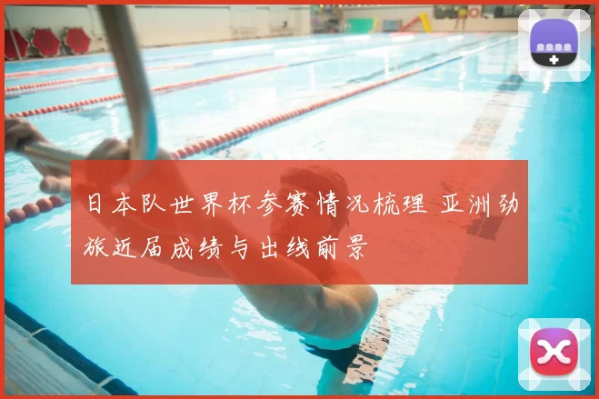 日本队世界杯参赛情况梳理 亚洲劲旅近届成绩与出线前景