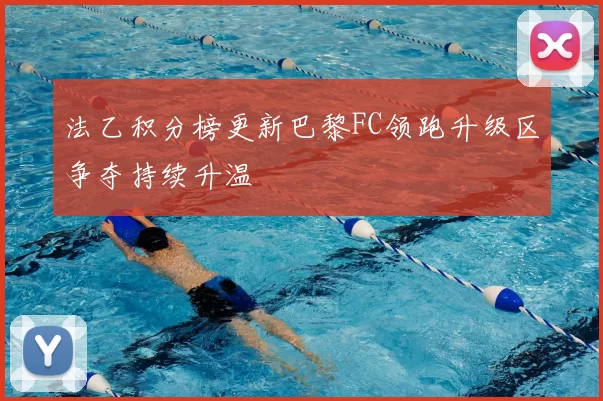 法乙积分榜更新巴黎FC领跑升级区争夺持续升温