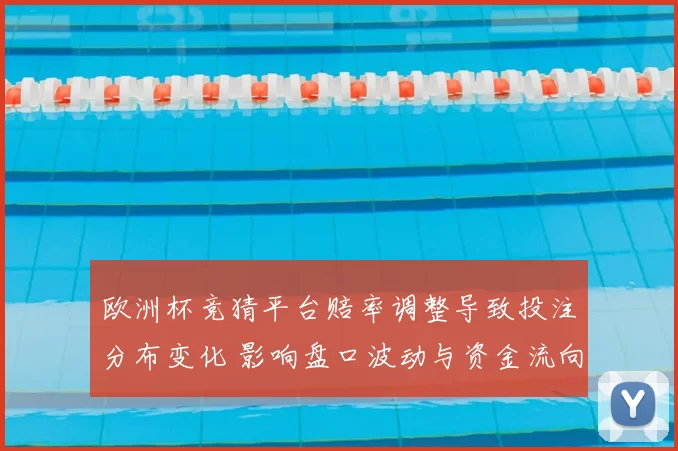 欧洲杯竞猜平台赔率调整导致投注分布变化 影响盘口波动与资金流向