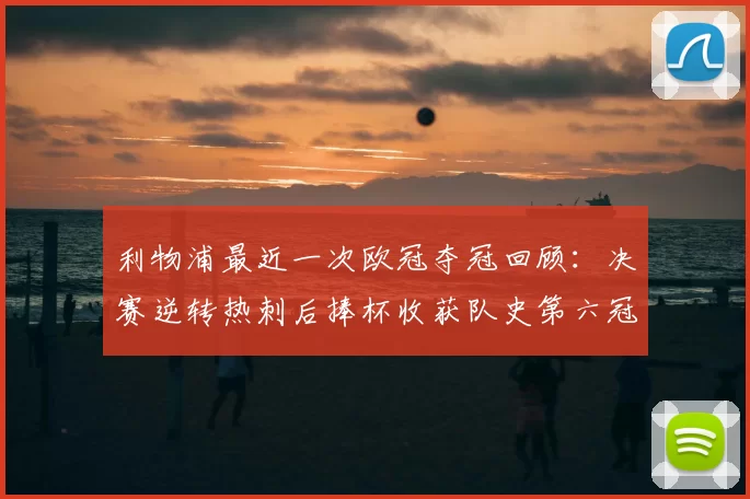 利物浦最近一次欧冠夺冠回顾：决赛逆转热刺后捧杯收获队史第六冠