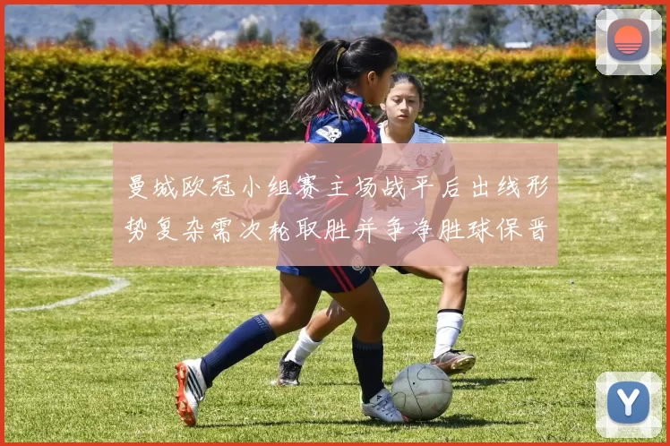 曼城欧冠小组赛主场战平后出线形势复杂需次轮取胜并争净胜球保晋级