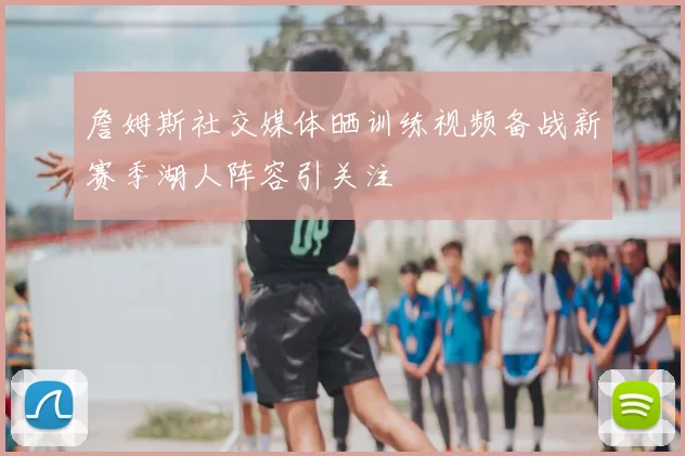 詹姆斯社交媒体晒训练视频备战新赛季湖人阵容引关注