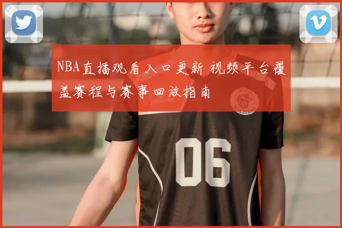 NBA直播观看入口更新 视频平台覆盖赛程与赛事回放指南