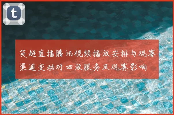 英超直播腾讯视频播放安排与观赛渠道变动对回放服务及观赛影响