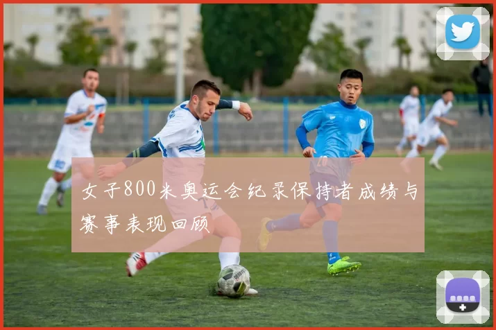 女子800米奥运会纪录保持者成绩与赛事表现回顾