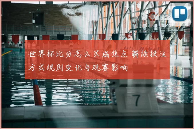 世界杯比分怎么买成焦点 解读投注方式规则变化与观赛影响