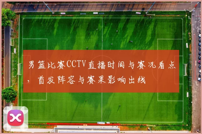 男篮比赛CCTV直播时间与赛况看点，首发阵容与赛果影响出线