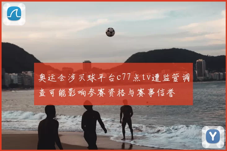 奥运会涉买球平台c77点tv遭监管调查可能影响参赛资格与赛事信誉