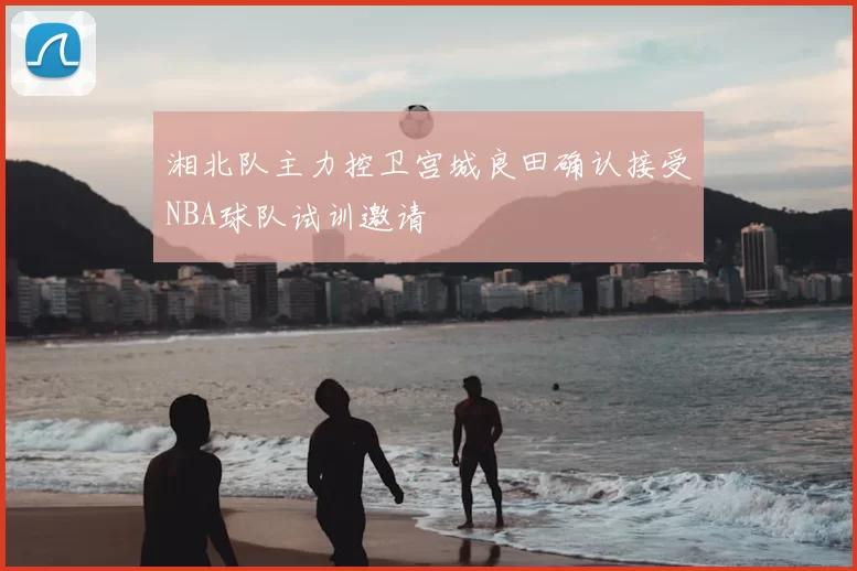 湘北队主力控卫宫城良田确认接受NBA球队试训邀请