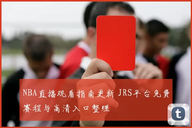 NBA直播观看指南更新 JRS平台免费赛程与高清入口整理