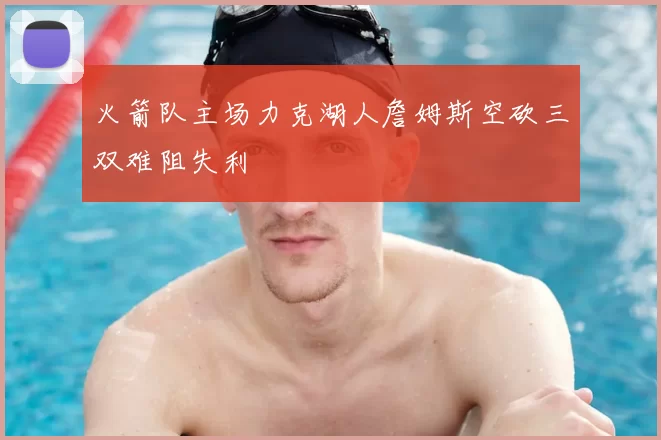 火箭队主场力克湖人詹姆斯空砍三双难阻失利