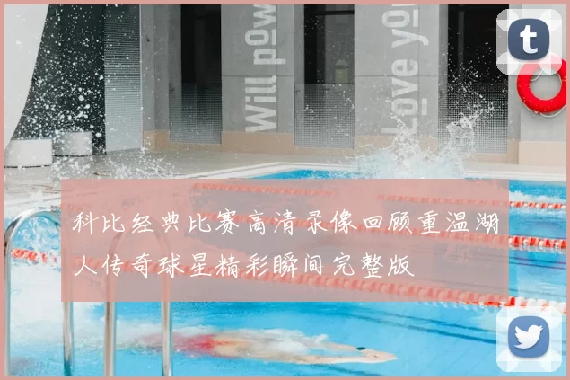 科比经典比赛高清录像回顾重温湖人传奇球星精彩瞬间完整版