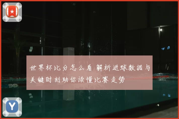 世界杯比分怎么看 解析进球数据与关键时刻助你读懂比赛走势