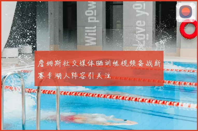 詹姆斯社交媒体晒训练视频备战新赛季湖人阵容引关注