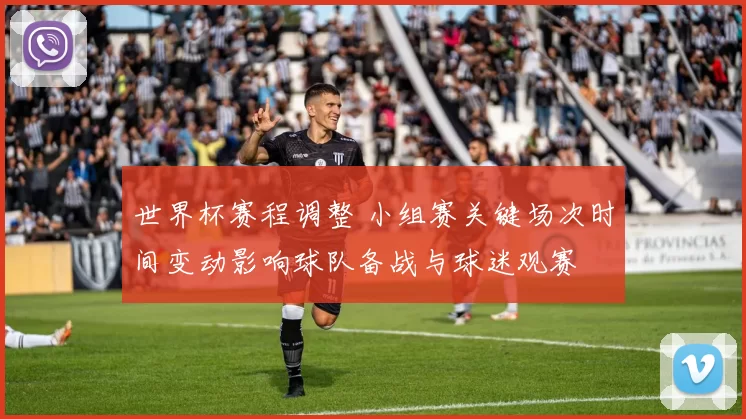 世界杯赛程调整 小组赛关键场次时间变动影响球队备战与球迷观赛