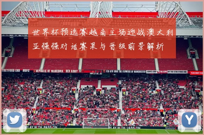 世界杯预选赛越南主场迎战澳大利亚强强对话赛果与晋级前景解析