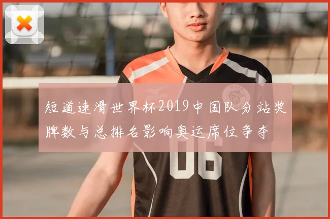 短道速滑世界杯2019中国队分站奖牌数与总排名影响奥运席位争夺