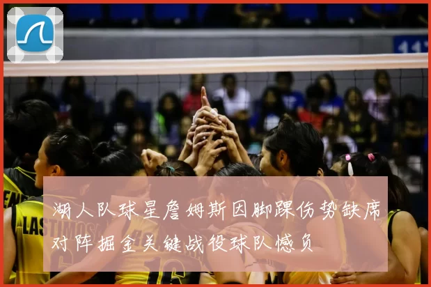 湖人队球星詹姆斯因脚踝伤势缺席对阵掘金关键战役球队憾负