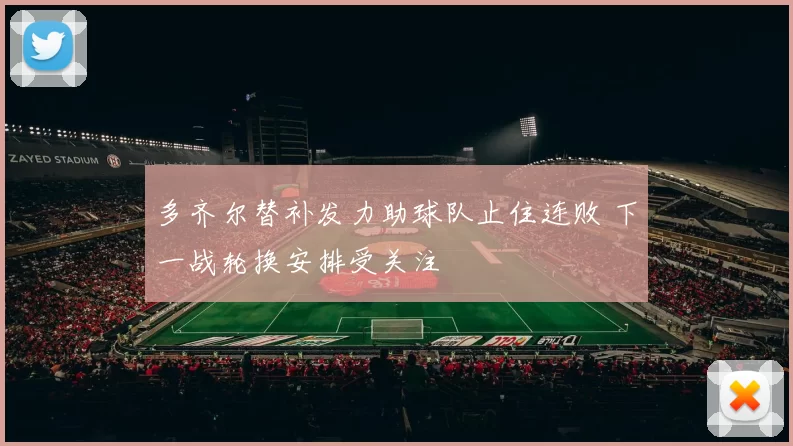 多齐尔替补发力助球队止住连败 下一战轮换安排受关注